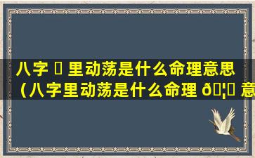 八字 ☘ 里动荡是什么命理意思（八字里动荡是什么命理 🦟 意思啊）